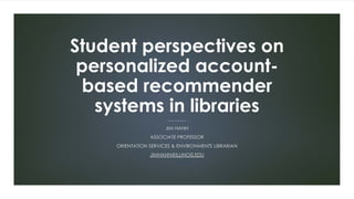 Student perspectives on
personalized account-
based recommender
systems in libraries
JIM HAHN
ASSOCIATE PROFESSOR
ORIENTATION SERVICES & ENVIRONMENTS LIBRARIAN
JIMHAHN@ILLINOIS.EDU
 