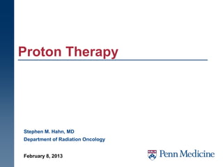 Proton Therapy




Stephen M. Hahn, MD
Department of Radiation Oncology


February 8, 2013
 