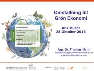 Omställning till
Grön Ekonomi
ABF-huset
28 Oktober 2013

Agr. Dr. Thomas Hahn
thomas.hahn@stockholmresilience.su.se
www.stockholmresilience.su.se

 