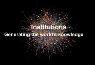 49 
Institutions 
Generating the world’s knowledge 
 