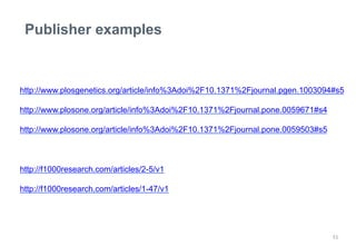 Publisher examples 
http://www.plosgenetics.org/article/info%3Adoi%2F10.1371%2Fjournal.pgen.1003094#s5 
http://www.plosone.org/article/info%3Adoi%2F10.1371%2Fjournal.pone.0059671#s4 
http://www.plosone.org/article/info%3Adoi%2F10.1371%2Fjournal.pone.0059503#s5 
51 
http://f1000research.com/articles/2-5/v1 
http://f1000research.com/articles/1-47/v1 
 