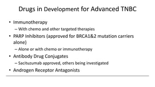 Drugs in Development for Advanced TNBC
• Immunotherapy
– With chemo and other targeted therapies
• PARP Inhibitors (approved for BRCA1&2 mutation carriers
alone)
– Alone or with chemo or immunotherapy
• Antibody Drug Conjugates
– Sacituzumab approved, others being investigated
• Androgen Receptor Antagonists
 