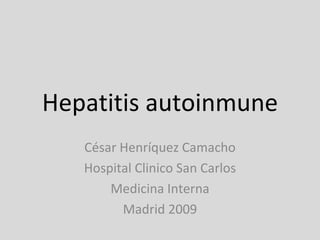 Hepatitis autoinmune César Henríquez Camacho Hospital Clinico San Carlos Medicina Interna Madrid 2009 