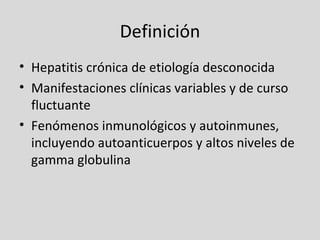 Definición Hepatitis crónica de etiología desconocida Manifestaciones clínicas variables y de curso fluctuante Fenómenos inmunológicos y autoinmunes, incluyendo autoanticuerpos y altos niveles de gamma globulina 