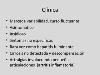 Clínica Marcada variabilidad, curso fluctuante Asintomático Insidioso Síntomas no específicos Rara vez como hepatitis fulminante Cirrosis no detectada y descompensación Artralgias involucrando pequeñas articulaciones  (artritis inflamatoria) 