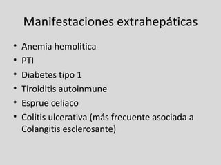 Manifestaciones extrahepáticas Anemia hemolitica PTI Diabetes tipo 1 Tiroiditis autoinmune Esprue celiaco  Colitis ulcerativa (más frecuente asociada a Colangitis esclerosante) 