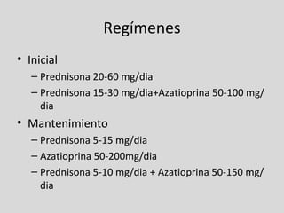 Regímenes Inicial Prednisona 20-60 mg/dia  Prednisona 15-30 mg/dia+Azatioprina 50-100 mg/dia Mantenimiento Prednisona 5-15 mg/dia Azatioprina 50-200mg/dia Prednisona 5-10 mg/dia + Azatioprina 50-150 mg/dia 