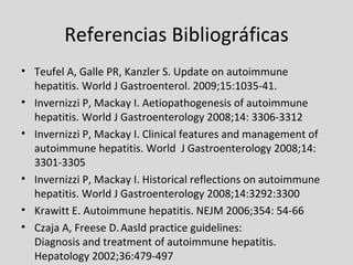 Referencias Bibliográficas <ul><li>Teufel A, Galle PR, Kanzler S. Update on autoimmune hepatitis. World J Gastroenterol. 2...