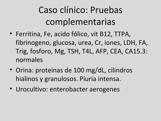 Caso clínico: Pruebas complementarias <ul><li>Ferritina, Fe, acido fólico, vit B12, TTPA, fibrinogeno, glucosa, urea, Cr, ...