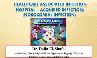 HEALTHCARE ASSOCIATED INFECTION
(HOSPITAL – ACQUIRED INFECTION)
(NOSOCOMIAL INFECTION)
Dr. Dalia El-Shafei
Assist.Prof., Community Medicine Department, Zagazig University
http://www.slideshare.net/daliaelshafei
 