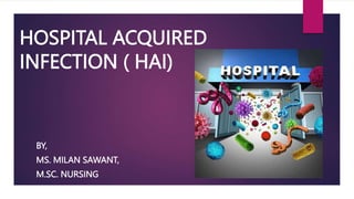 HOSPITAL ACQUIRED
INFECTION ( HAI)
BY,
MS. MILAN SAWANT,
M.SC. NURSING
 