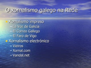 O xornalismo galego na Rede Xornalismo impreso La Voz de Galicia El Correo Gallego El Faro de Vigo Xornalismo electrónico Vieiros Xornal.com Vandal.net 