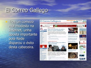 El Correo Gallego Tras un comezo moi modesto na Internet, unha aposta importante pola Rede disparou o éxito desta cabeceira. 