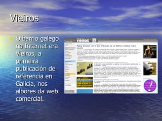 Vieiros O barrio galego na Internet era Vieiros, a primeira publicación de referencia en Galicia, nos albores da web comercial. 