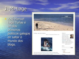 J. M. Lage José Manuel Lage Tuñas é un dos primeiros políticos galegos en saltar ó mundo dos blogs. 