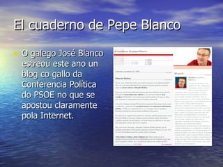 El cuaderno de Pepe Blanco O galego José Blanco estreou este ano un blog co gallo da Conferencia Política do PSOE no que se apostou claramente pola Internet. 
