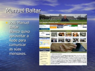Manuel Baltar José Manuel Baltar Blanco quixo aproveitar a Rede para comunicar as súas mensaxes. 