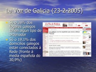 La Voz de Galicia (23-2-2005) Só o 38% dos fogares galegos teñen algún tipo de ordenador Só o 19,1% dos domicilios galegos están conectados á Rede (fronte á media española do 30,9%) 