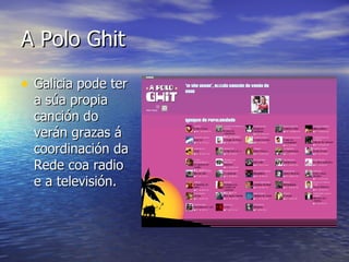 A Polo Ghit <ul><li>Galicia pode ter a súa propia canción do verán grazas á coordinación da Rede coa radio e a televisión....