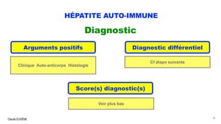 Claude EUGÈNE
HÉPATITE AUTO-IMMUNE
Diagnostic
38
Arguments positifs Diagnostic différentiel
Score(s) diagnostic(s)
Clinique Auto-anticorps Histologie
Cf diapo suivante
Voir plus bas
 