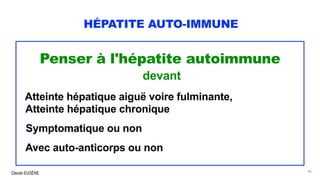 Claude EUGÈNE
HÉPATITE AUTO-IMMUNE
Penser à l'hépatite autoimmune
devant
Atteinte hépatique aiguë voire fulminante,
Atteinte hépatique chronique
Symptomatique ou non
Avec auto-anticorps ou non
46
 