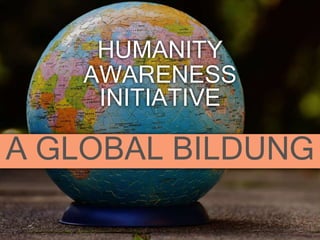 A GLOBAL BILDUNG
HUMANITY
AWARENESS
INITIATIVE
 