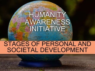HUMANITY
AWARENESS
INITIATIVE
STAGES OF PERSONAL AND
SOCIETAL DEVELOPMENT
 
