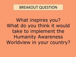 What inspires you?
What do you think it would
take to implement the
Humanity Awareness
Worldview in your country?
BREAKOUT QUESTION
 