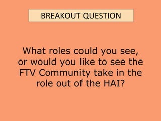 What roles could you see,
or would you like to see the
FTV Community take in the
role out of the HAI?
BREAKOUT QUESTION
 