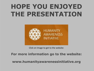 For more information go to the website:
www.humanityawarenessinitiative.org
HOPE YOU ENJOYED
THE PRESENTATION
Click on Image to get to the website:
 