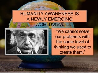 HUMANITY AWARENESS IS
A NEWLY EMERGING
WORLDVIEW
“We cannot solve
our problems with
the same level of
thinking we used to
create them.”
 