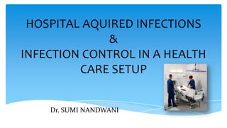 HOSPITAL AQUIRED INFECTIONS
&
INFECTION CONTROL IN A HEALTH
CARE SETUP
Dr. SUMI NANDWANI
 