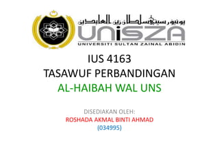IUS 4163
TASAWUF PERBANDINGAN
AL-HAIBAH WAL UNS
DISEDIAKAN OLEH:
ROSHADA AKMAL BINTI AHMAD
(034995)
 