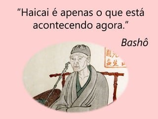 “Haicai é apenas o que está
acontecendo agora.”
Bashô
 
