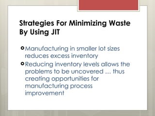 Strategies For Minimizing Waste
By Using JIT
Manufacturing in smaller lot sizes
reduces excess inventory
Reducing inventory levels allows the
problems to be uncovered … thus
creating opportunities for
manufacturing process
improvement
 