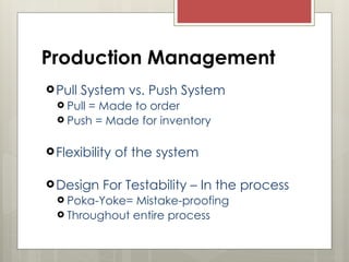 Production Management
Pull System vs. Push System
 Pull = Made to order
 Push = Made for inventory
Flexibility of the system
Design For Testability – In the process
 Poka-Yoke= Mistake-proofing
 Throughout entire process
 