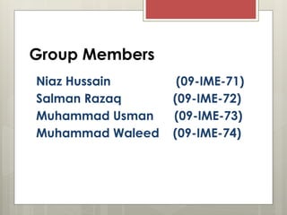 Group Members
Niaz Hussain (09-IME-71)
Salman Razaq (09-IME-72)
Muhammad Usman (09-IME-73)
Muhammad Waleed (09-IME-74)
 