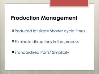 Production Management
Reduced lot sizes= Shorter cycle times
Eliminate disruptions in the process
Standardized Parts/ Simplicity
 