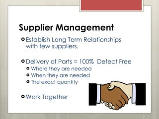 Supplier Management
 Establish Long Term Relationships
with few suppliers.
 Delivery of Parts = 100% Defect Free
 Where they are needed
 When they are needed
 The exact quantity
 Work Together
 