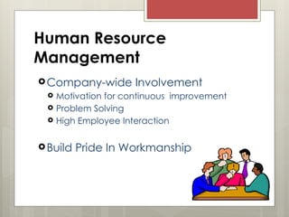 Human Resource
Management
Company-wide Involvement
 Motivation for continuous improvement
 Problem Solving
 High Employee Interaction
Build Pride In Workmanship
 