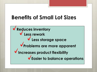 Benefits of Small Lot Sizes
Reduces inventory
Less storage space
Less rework
Problems are more apparent
Increases product flexibility
Easier to balance operations
 