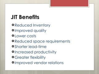 JIT Benefits
Reduced Inventory
Improved quality
Lower costs
Reduced space requirements
Shorter lead-time
Increased productivity
Greater flexibility
Improved vendor relations
 