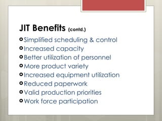 JIT Benefits (contd.)
Simplified scheduling & control
Increased capacity
Better utilization of personnel
More product variety
Increased equipment utilization
Reduced paperwork
Valid production priorities
Work force participation
 