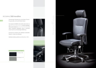 trendline
     BIOSWING 560 trendline

            Hochwertige Ausstattung und perfekte Technik
38          für gesundes und komfortables Sitzen.                                   39


            Das Sitzsystem BIOSWING 560 trendline bietet neben sei-
            ner Ergonomie-Komplettausstattung und der einzigartigen
            Wirkung des Sitzwerks ein akzentuiertes Polsterdesign mit
            edlem, handwerklich gefertigtem Leder in volumenbe-
            tontem Zuschnitt und hochwertiger Nahtführung.


            Sie können sich zwischen zwei Lederfarben entscheiden:
            Klassisch in schwarz oder silbergrau.


            (Sitzhöhenverstellung stufenlos von 42 bis 52 cm / GF 1)




             trendline-Polsterfarben (Echtes Leder)

                                   D2, Schwarz, EL 180




                                   D2, Silbergrau, EL 120
 