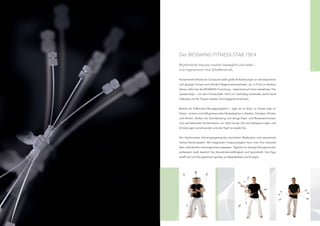 Der BIOSWING FITNESS-STAB 150.4

     Rhythmische Impulse machen beweglich und stabil –
72   und regenerieren Ihre Schaffenskraft.                                                73


     Konzentrierte Arbeit am Computer stellt große Anforderungen an die körperliche
     und geistige Fitness und erfordert Regenerationsphasen, um in Form zu bleiben.
     Genau dafür hat die BIOSWING-Forschung – basierend auf ihrem bewährten The-
     rapiekonzept – mit dem Fitness-Stab 150.4 ein nachhaltig wirkendes, leicht hand-
     habbares und für Pausen ideales Trainingsgerät entwickelt.


     Bereits ein 5-Minuten-Übungsprogramm – egal ob im Büro, zu Hause oder im
     Freien – lockert und kräftigt besonders Muskelpartien in Nacken, Schultern, Rücken
     und Armen, fördert die Durchblutung und beugt Kopf- und Rückenschmerzen
     und nachlassender Konzentration vor. Nach kurzer Zeit sind Verspannungen und
     Ermüdungen verschwunden und der Kopf ist wieder frei.


     Die rhythmischen Schwingungsimpulse stimulieren Muskulatur und sensomoto-
     risches Nervensystem. Mit integrierten Frequenzreglern kann man ihre Intensität
     dem individuellen Leistungsniveau anpassen. Tägliche nur wenige Übungsminuten
     verbessern bald deutlich Ihre Koordinationsfähigkeit und Spannkraft. Die Figur
     strafft sich und Sie gewinnen spürbar an Belastbarkeit und Energie.
 