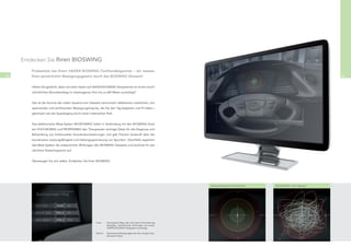 Entdecken Sie Ihren BIOSWING

        Probesitzen bei Ihrem HAIDER BIOSWING Fachhandelspartner – wir messen
80      Ihren persönlichen Bewegungsgewinn durch das BIOSWING Sitzwerk!                                                                                                81


        Hätten Sie gedacht, dass man beim Sitzen auf HAIDER BIOSWING Sitzsystemen an einem durch-
        schnittlichen Büroarbeitstag im übertragenen Sinn bis zu 600 Meter zurücklegt?


        Das ist die Summe der vielen tausend vom Sitzwerk harmonisch reﬂektierten natürlichen, ent-
        spannenden und wohltuenden Bewegungsimpulse, die Sie den Tag begleiten und ﬁt halten –
        gleichsam wie der Spaziergang durch einen malerischen Park.


        Das elektronische Mess-System MICROSWING liefert in Verbindung mit den BIOSWING-Gerä-
        ten POSTUROMED und PROPRIOMED den Therapeuten wichtige Daten für die Diagnose und
        Behandlung von funktionellen Koordinationsstörungen und gibt Trainern Auskunft über die
        koordinative Leistungsfähigkeit und Haltungsoptimierung von Sportlern. Gleichfalls registriert
        das Mess-System die erstaunlichen Wirkungen des BIOSWING Sitzwerks und zeichnet Ihr per-
        sönliches Sitztachogramm auf.


        Überzeugen Sie sich selbst. Entdecken Sie Ihren BIOSWING.




                                                                                                                    Herzschlag statt Drehzahl   BIOSWING statt Speed




                                                         Links:    Gemessener Weg, den man durch kontrolliert ge-
                                                                   dämpftes, rhythmisches Schwingen auf einem
                                                                   HAIDER BIOSWING Sitzsystem zurücklegt

                                                         Rechts:   Gemessene Bewegungskurven bei ruhigem bzw.
                                                                   aktiverem Sitzen
 
