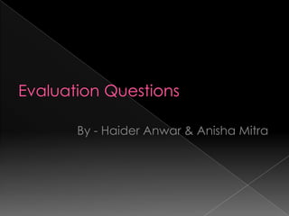 Evaluation Questions By - Haider Anwar & Anisha Mitra 