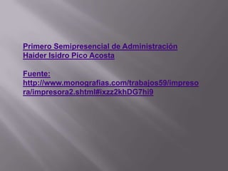 Primero Semipresencial de Administración
Haider Isidro Pico Acosta
Fuente:
http://www.monografias.com/trabajos59/impreso
ra/impresora2.shtml#ixzz2khDG7hi9

 