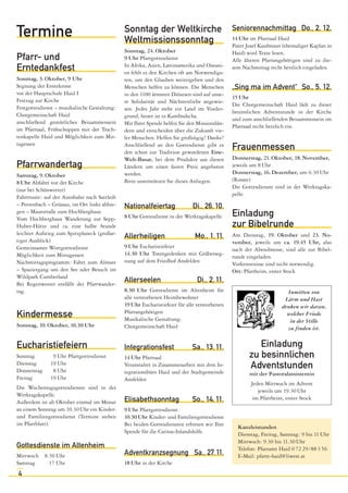 Termine                                       Sonntag der Weltkirche
                                              Weltmissionssonntag
                                                                                              Seniorennachmittag Do., 2. 12.
                                                                                              14 Uhr im Pfarrsaal Haid
                                                                                              Pater Josef Kaufmann (ehemaliger Kaplan in
                                              Sonntag, 24. Oktober                            Haid) wird Texte lesen.
Pfarr- und                                    9 Uhr Pfarrgottesdienst                         Alle älteren Pfarrangehörigen sind zu die-
                                              In Afrika, Asien, Lateinamerika und Ozeani-
Erntedankfest                                 en fehlt es den Kirchen oft am Notwendigs-
                                                                                              sem Nachmittag recht herzlich eingeladen.
Sonntag, 3. Oktober, 9 Uhr                    ten, um den Glauben weitergeben und den
Segnung der Erntekrone                        Menschen helfen zu können. Die Menschen         „Sing ma im Advent“ So., 5. 12.
vor der Hauptschule Haid I                    in den 1100 ärmsten Diözesen sind auf unse-
                                                                                              15 Uhr
Festzug zur Kirche                            re Solidarität und Nächstenliebe angewie-
                                                                                              Die Chorgemeinschaft Haid lädt zu dieser
Festgottesdienst – musikalische Gestaltung:   sen. Jedes Jahr steht ein Land im Vorder-
                                                                                              besinnlichen Adventstunde in der Kirche
Chorgemeinschaft Haid                         grund, heuer ist es Kambodscha.
                                                                                              und zum anschließenden Beisammensein im
anschließend gemütliches Beisammensein        Mit Ihrer Spende helfen Sie den Missionslän-
                                                                                              Pfarrsaal recht herzlich ein.
im Pfarrsaal, Frühschoppen mit der Trach-     dern und entscheiden über die Zukunft vie-
tenkapelle Haid und Möglichkeit zum Mit-      ler Menschen. Helfen Sie großzügig! Danke!
tagessen                                      Anschließend an den Gottesdienst gibt es
                                              den schon zur Tradition gewordenen Eine-
                                                                                              Frauenmessen
                                              Welt-Basar, bei dem Produkte aus diesen         Donnerstag, 21. Oktober, 18. November,
Pfarrwandertag                                Ländern um einen fairen Preis angeboten         jeweils um 8 Uhr
                                              werden.                                         Donnerstag, 16. Dezember, um 6.30 Uhr
Samstag, 9. Oktober
                                              Bitte unterstützen Sie dieses Anliegen.         (Rorate)
8 Uhr Abfahrt vor der Kirche
                                                                                              Die Gottesdienste sind in der Werktagska-
(nur bei Schönwetter)
                                                                                              pelle.
Fahrtroute: auf der Autobahn nach Sattledt
– Pettenbach – Grünau, im Ort links abbie-    Nationalfeiertag              Di., 26. 10.
gen – Mautstraße zum Hochberghaus
Vom Hochberghaus Wanderung zur Sepp-          8 Uhr Gottesdienst in der Werktagskapelle       Einladung
Huber-Hütte und ca. eine halbe Stunde                                                         zur Bibelrunde
leichter Aufstieg zum Spitzplaneck (großar-                                                   Am Dienstag, 19. Oktober und 23. No-
                                              Allerheiligen                  Mo., 1. 11.
tiger Ausblick)                                                                               vember, jeweils um ca. 19.45 Uhr, also
Gemeinsamer Wortgottesdienst                  9 Uhr Eucharistiefeier
                                                                                              nach der Abendmesse, sind alle zur Bibel-
Möglichkeit zum Mittagessen                   14.30 Uhr Totengedenken mit Gräberseg-
                                                                                              runde eingeladen.
Nachmittagsprogramm: Fahrt zum Almsee         nung auf dem Friedhof Ansfelden
                                                                                              Vorkenntnisse sind nicht notwendig.
– Spaziergang um den See oder Besuch im                                                       Ort: Pfarrheim, erster Stock
Wildpark Cumberland
Bei Regenwetter entfällt der Pfarrwander-
                                              Allerseelen                     Di., 2. 11.
tag.                                          8.30 Uhr Gottesdienst im Altenheim für                                 Inmitten von
                                              alle verstorbenen Heimbewohner                                        Lärm und Hast
                                              19 Uhr Eucharistiefeier für alle verstorbenen                        denken wir daran,
                                              Pfarrangehörigen
Kindermesse                                   Musikalische Gestaltung:
                                                                                                                     welcher Friede
                                                                                                                      in der Stille
Sonntag, 10. Oktober, 10.30 Uhr               Chorgemeinschaft Haid                                                  zu finden ist.


Eucharistiefeiern                             Integrationsfest              Sa., 13. 11.                Einladung
Sonntag        9 Uhr Pfarrgottesdienst        14 Uhr Pfarrsaal                                       zu besinnlichen
Dienstag      19 Uhr
Donnerstag     8 Uhr
                                              Veranstaltet in Zusammenarbeit mit dem In-             Adventstunden
                                              tegrationsbüro Haid und der Stadtgemeinde              mit der Pastoralassistentin
Freitag       19 Uhr                          Ansfelden
                                                                                                     Jeden Mittwoch im Advent
Die Wochentagsgottesdienste sind in der
                                                                                                        jeweils um 19.30 Uhr
Werktagskapelle.
                                              Elisabethsonntag              So., 14. 11.              im Pfarrheim, erster Stock
Außerdem ist ab Oktober einmal im Monat
an einem Sonntag um 10.30 Uhr ein Kinder-     9 Uhr Pfarrgottesdienst
und Familiengottesdienst (Termine stehen      10.30 Uhr Kinder- und Familiengottesdienst
im Pfarrblatt).                               Bei beiden Gottesdiensten erbitten wir Ihre       Kanzleistunden
                                              Spende für die Caritas-Inlandshilfe.              Dienstag, Freitag, Samstag: 9 bis 11 Uhr
                                                                                                Mittwoch: 9.30 bis 11.30 Uhr
Gottesdienste im Altenheim                                                                      Telefon: Pfarramt Haid 0 72 29/ 88 3 56
Mittwoch 8.30 Uhr                             Adventkranzsegnung Sa., 27. 11.                   E-Mail: pfarre-haid@liwest.at
Samstag    17 Uhr                             18 Uhr in der Kirche
4
 