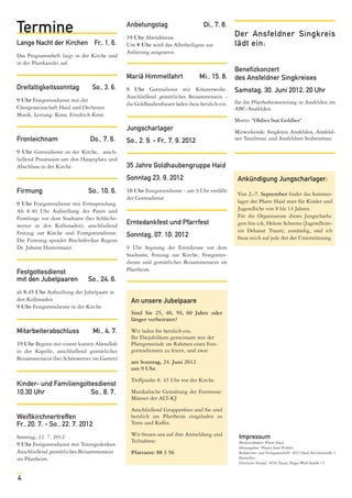 Termine                                       Anbetungstag
                                              19 Uhr Abendmesse.
                                                                                Di., 7. 8.
                                                                                              Der Ansfeldner Singkreis
Lange Nacht der Kirchen Fr., 1. 6.            Um 8 Uhr wird das Allerheiligste zur            lädt ein:
                                              Anbetung ausgesetzt.
Das Programmheft liegt in der Kirche und
in der Pfarrkanzlei auf.
                                                                                              Benefizkonzert
                                              Mariä Himmelfahrt               Mi., 15. 8.     des Ansfeldner Singkreises
Dreifaltigkeitssonntag         So., 3. 6.     9 Uhr Gottesdienst mit Kräuterweihe.            Samstag, 30. Juni 2012, 20 Uhr
                                              Anschließend gemütliches Beisammensein -
9 Uhr Festgottesdienst mit der                                                                für die Pfarrhofrenovierung in Ansfelden im
                                              die Goldhaubenfrauen laden dazu herzlich ein.
Chorgemeinschaft Haid und Orchester                                                           ABC-Ansfelden.
Musik. Leitung: Kons. Friedrich Kron
                                                                                              Motto: "Oldies but Goldies"
                                              Jungscharlager                                  Mitwirkende: Singkreis Ansfelden, Ansfeld-
Fronleichnam                  Do., 7. 6.      So., 2. 9. - Fr., 7. 9. 2012                    ner Tanzlmusi und Ansfeldner Stubenmusi

9 Uhr Gottesdienst in der Kirche, ansch-
ließend Prozession um den Hauptplatz und
Abschluss in der Kirche.                      35 Jahre Goldhaubengruppe Haid
                                              Sonntag 23. 9. 2012                              Ankündigung Jungscharlager:
Firmung                       So., 10. 6.     10 Uhr Festgottesdienst - um 9 Uhr entfällt
                                                                                               Von 2.-7. September findet das Sommer-
                                              der Gottesdienst
9 Uhr Festgottesdienst mit Firmspendung.                                                       lager der Pfarre Haid statt für Kinder und
Ab 8.40 Uhr Aufstellung der Paten und                                                          Jugendliche von 8 bis 14 Jahren.
Firmlinge vor dem Stadtamt (bei Schlecht-                                                      Für die Organisation dieses Jungscharla-
wetter in den Kollonaden), anschließend       Erntedankfest und Pfarrfest                      gers bin ich, Helene Schrems (Jugendleite-
Festzug zur Kirche und Firmgottesdienst.                                                       rin Dekanat Traun), zuständig, und ich
                                              Sonntag, 07. 10. 2012                            freue mich auf jede Art der Unterstützung.
Die Firmung spendet Bischofsvikar Regens
Dr. Johann Hintermaier.                       9 Uhr Segnung der Erntekrone vor dem
                                              Stadtamt, Festzug zur Kirche, Festgottes-
                                              dienst und gemütliches Beisammensein im
Festgottesdienst                              Pfarrheim
mit den Jubelpaaren           So., 24. 6.
ab 8.45 Uhr Aufstellung der Jubelpaare in
den Kollonaden                                  An unsere Jubelpaare
9 Uhr Festgottesdienst in der Kirche
                                                Sind Sie 25, 40, 50, 60 Jahre oder
                                                länger verheiratet?

Mitarbeiterabschluss             Mi., 4. 7.     Wir laden Sie herzlich ein,
                                                Ihr Ehejubiläum gemeinsam mit der
19 Uhr Beginn mit einem kurzen Abendlob         Pfarrgemeinde im Rahmen eines Fest-
in der Kapelle, anschließend gemütliches        gottesdienstes zu feiern, und zwar
Beisammensein (bei Schönwetter im Garten)
                                                am Sonntag, 24. Juni 2012
                                                um 9 Uhr.
                                                Treffpunkt 8. 45 Uhr vor der Kirche.
Kinder- und Familiengottesdienst
10.30 Uhr               So., 8. 7.              Musikalische Gestaltung der Festmesse:
                                                Männer der ALT-KJ
                                                Anschließend Gruppenfoto und Sie sind
Weißkirchnertreffen                             herzlich ins Pfarrheim eingeladen zu
Fr., 20. 7. - So., 22. 7. 2012                  Torte und Kaffee.

Sonntag, 22. 7. 2012                            Wir freuen uns auf ihre Anmeldung und          Impressum
                                                Teilnahme:                                     Medieninhaber: Pfarre Haid.
9 Uhr Festgottesdienst mit Totengedenken                                                       Herausgeber: Pfarrer Josef Pichler.
Anschließend gemütliches Beisammensein          Pfarramt: 88 3 56                              Redaktions- und Verlagsanschrift: 4053 Haid, Kirchenstraße 3.
im Pfarrheim.                                                                                  Hersteller:
                                                                                               Druckerei Stiepel, 4050 Traun, Hugo-Wolf-Straße 14


4
 